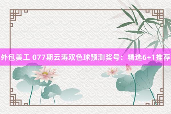 外包美工 077期云涛双色球预测奖号：精选6+1推荐