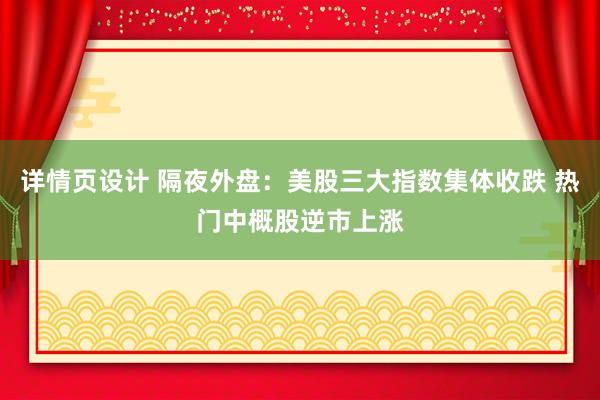 详情页设计 隔夜外盘：美股三大指数集体收跌 热门中概股逆市上涨