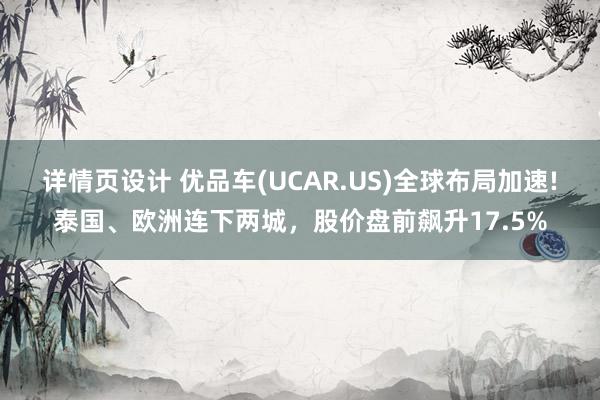 详情页设计 优品车(UCAR.US)全球布局加速!泰国、欧洲连下两城，股价盘前飙升17.5%