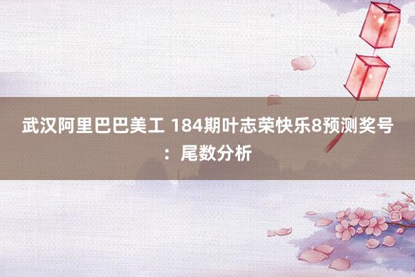 武汉阿里巴巴美工 184期叶志荣快乐8预测奖号：尾数分析