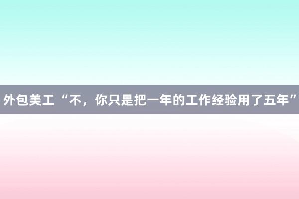 外包美工 “不，你只是把一年的工作经验用了五年”