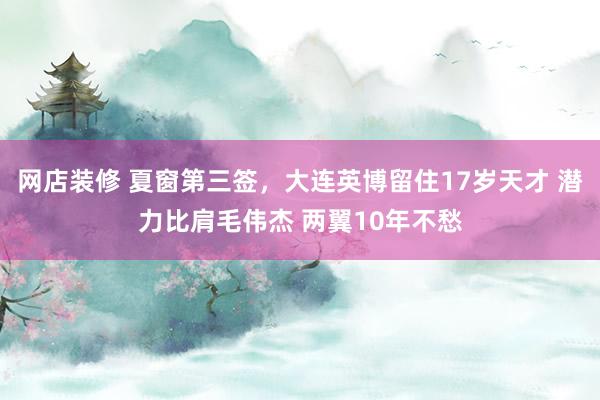 网店装修 夏窗第三签，大连英博留住17岁天才 潜力比肩毛伟杰 两翼10年不愁