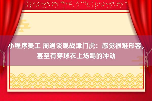 小程序美工 周通谈观战津门虎：感觉很难形容，甚至有穿球衣上场踢的冲动