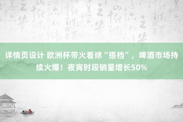 详情页设计 欧洲杯带火看球“搭档”，啤酒市场持续火爆！夜宵时段销量增长50%