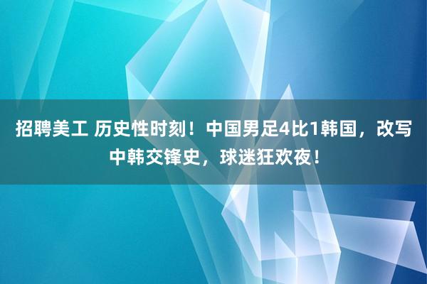 招聘美工 历史性时刻！中国男足4比1韩国，改写中韩交锋史，球迷狂欢夜！