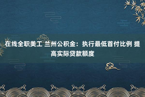 在线全职美工 兰州公积金：执行最低首付比例 提高实际贷款额度