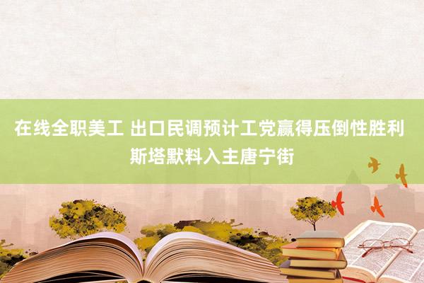 在线全职美工 出口民调预计工党赢得压倒性胜利 斯塔默料入主唐宁街