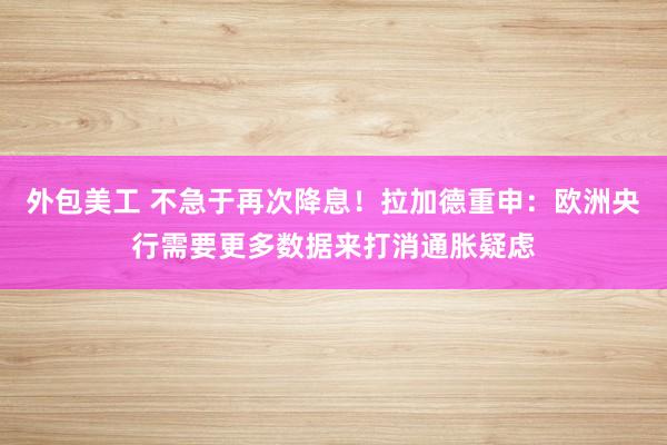 外包美工 不急于再次降息！拉加德重申：欧洲央行需要更多数据来打消通胀疑虑