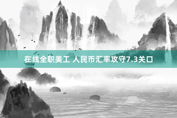 在线全职美工 人民币汇率攻守7.3关口