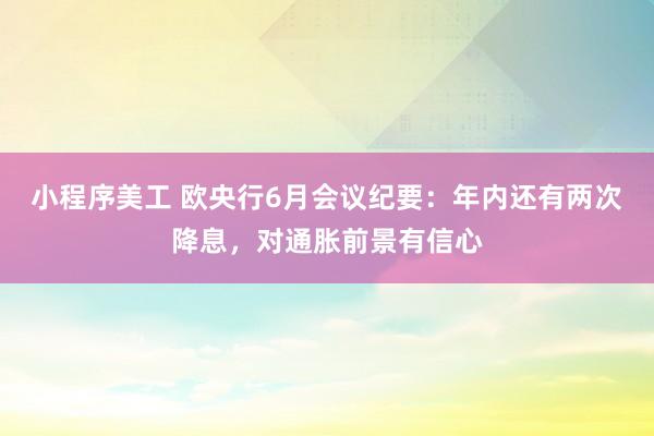 小程序美工 欧央行6月会议纪要：年内还有两次降息，对通胀前景有信心