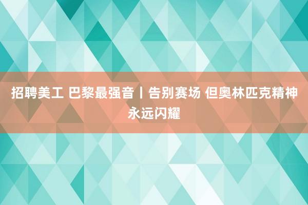 招聘美工 巴黎最强音丨告别赛场 但奥林匹克精神永远闪耀