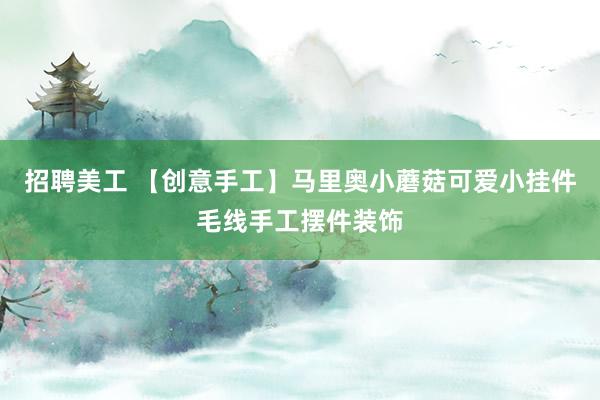 招聘美工 【创意手工】马里奥小蘑菇可爱小挂件毛线手工摆件装饰