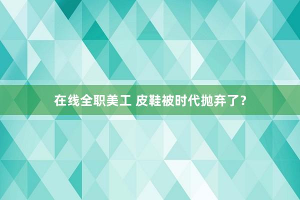 在线全职美工 皮鞋被时代抛弃了？