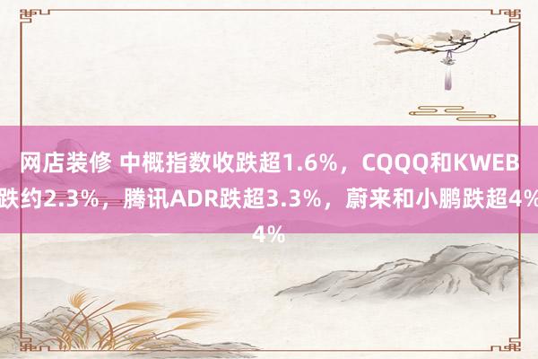 网店装修 中概指数收跌超1.6%，CQQQ和KWEB跌约2.3%，腾讯ADR跌超3.3%，蔚来和小鹏跌超4%