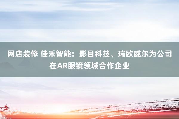 网店装修 佳禾智能：影目科技、瑞欧威尔为公司在AR眼镜领域合作企业