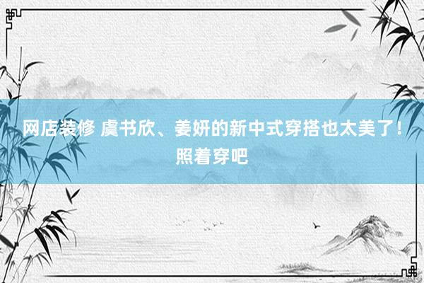 网店装修 虞书欣、姜妍的新中式穿搭也太美了！照着穿吧