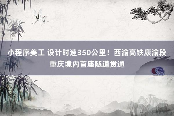 小程序美工 设计时速350公里！西渝高铁康渝段重庆境内首座隧道贯通