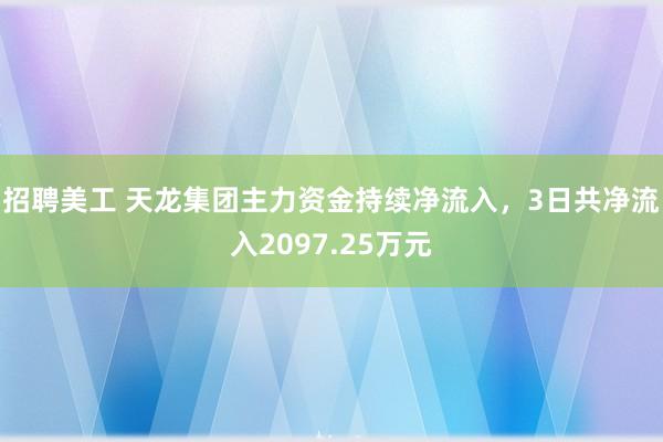 招聘美工 天龙集团主力资金持续净流入，3日共净流入2097.25万元