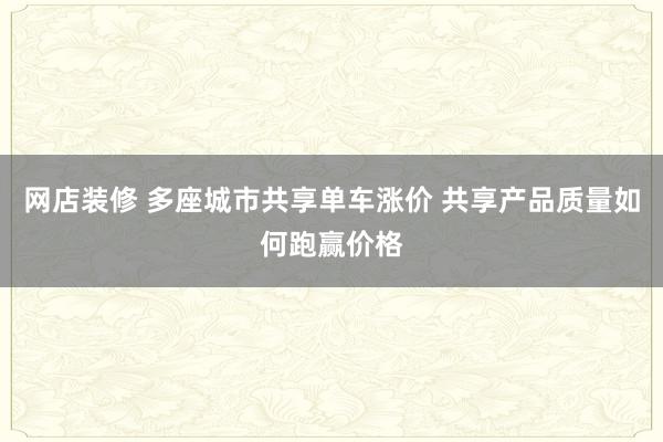 网店装修 多座城市共享单车涨价 共享产品质量如何跑赢价格