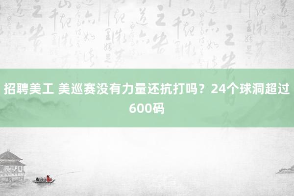 招聘美工 美巡赛没有力量还抗打吗？24个球洞超过600码