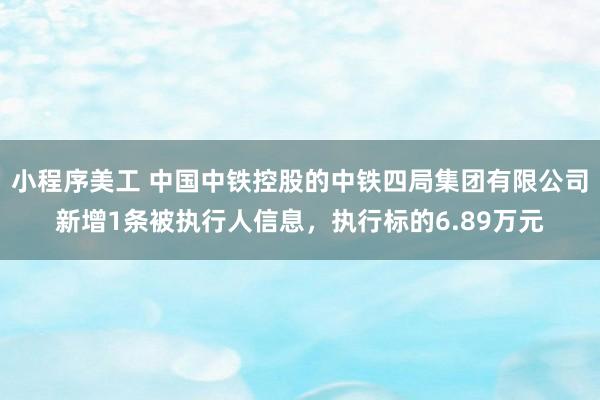 小程序美工 中国中铁控股的中铁四局集团有限公司新增1条被执行人信息，执行标的6.89万元