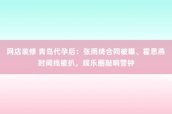 网店装修 青岛代孕后：张雨绮合同被曝、霍思燕时间线被扒，娱乐圈敲响警钟