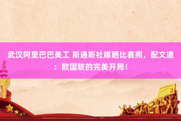 武汉阿里巴巴美工 斯通斯社媒晒比赛照，配文道：欧国联的完美开局！